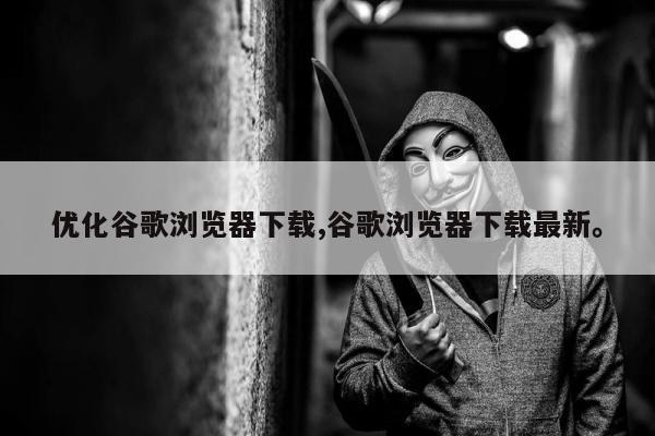 优化谷歌浏览器下载,谷歌浏览器下载最新。