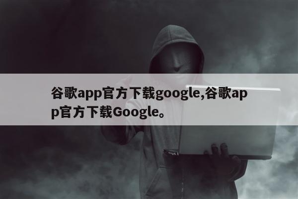 谷歌app官方下载google,谷歌app官方下载Google。