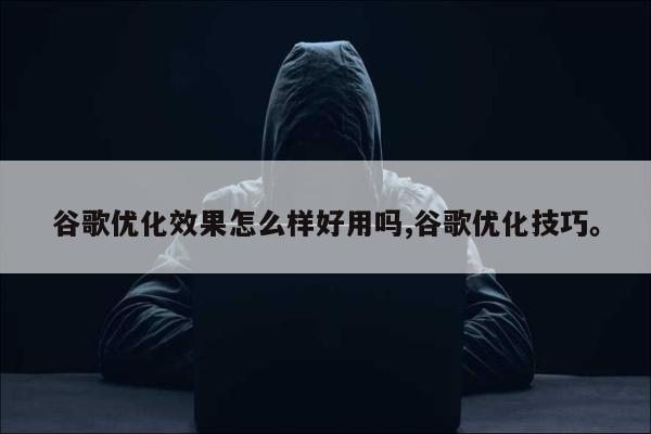 谷歌优化效果怎么样好用吗,谷歌优化技巧。