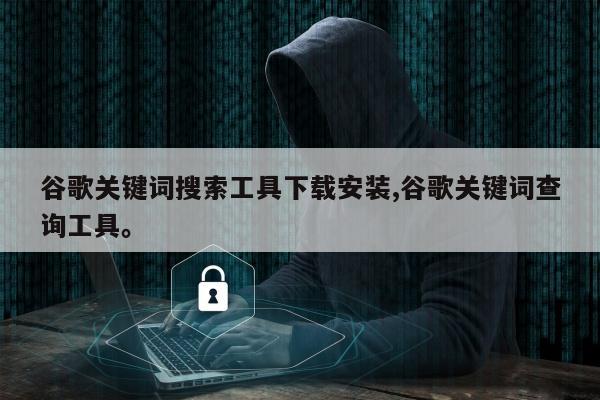 谷歌关键词搜索工具下载安装,谷歌关键词查询工具	。