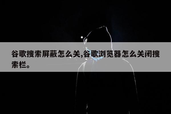 谷歌搜索屏蔽怎么关,谷歌浏览器怎么关闭搜索栏。
