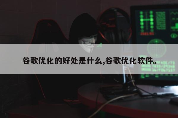 谷歌优化的好处是什么,谷歌优化软件。