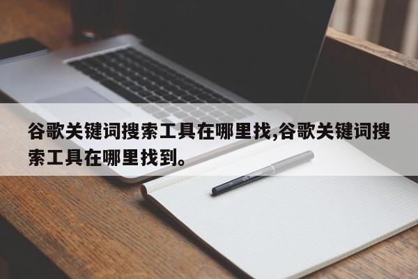 谷歌关键词搜索工具在哪里找,谷歌关键词搜索工具在哪里找到。