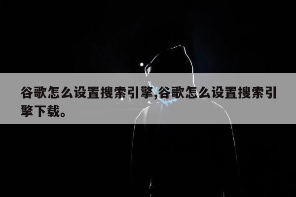 谷歌怎么设置搜索引擎,谷歌怎么设置搜索引擎下载。