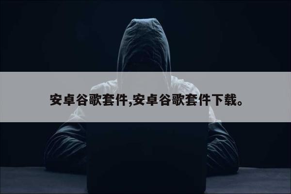 安卓谷歌套件,安卓谷歌套件下载。