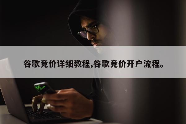 谷歌竞价详细教程,谷歌竞价开户流程	。