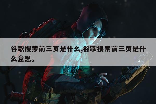 谷歌搜索前三页是什么,谷歌搜索前三页是什么意思。