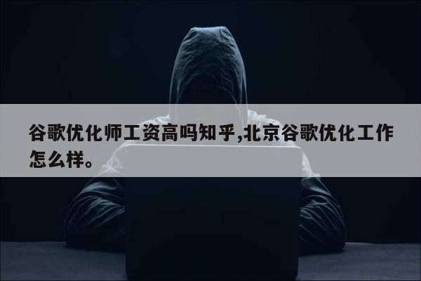谷歌优化师工资高吗知乎,北京谷歌优化工作怎么样	。