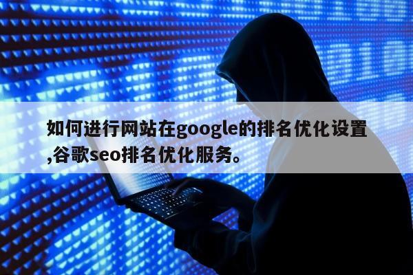 如何进行网站在google的排名优化设置,谷歌seo排名优化服务	。