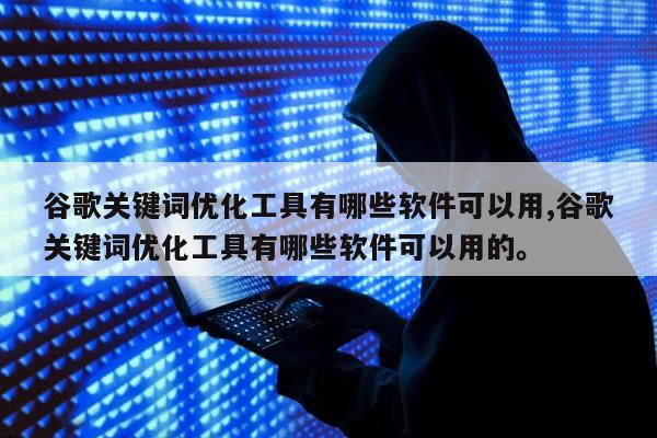 谷歌关键词优化工具有哪些软件可以用,谷歌关键词优化工具有哪些软件可以用的。