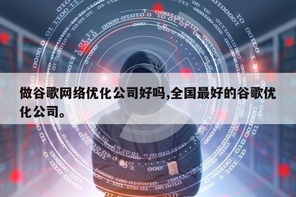做谷歌网络优化公司好吗,全国最好的谷歌优化公司。